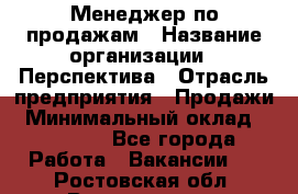 Менеджер по продажам › Название организации ­ Перспектива › Отрасль предприятия ­ Продажи › Минимальный оклад ­ 30 000 - Все города Работа » Вакансии   . Ростовская обл.,Волгодонск г.